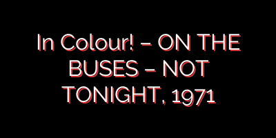 In Colour! – ON THE BUSES – NOT TONIGHT, 1971