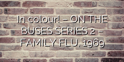 In colour! – ON THE BUSES SERIES 2 – FAMILY FLU, 1969
