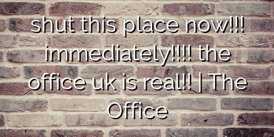 shut this place now!!! immediately!!!! the office uk is real!! | The Office